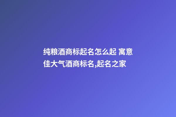 纯粮酒商标起名怎么起 寓意佳大气酒商标名,起名之家-第1张-商标起名-玄机派